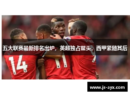 五大联赛最新排名出炉，英超独占鳌头，西甲紧随其后