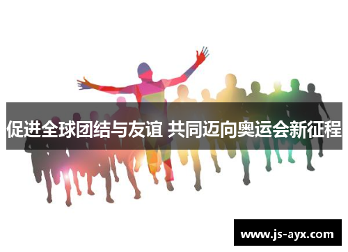 促进全球团结与友谊 共同迈向奥运会新征程
