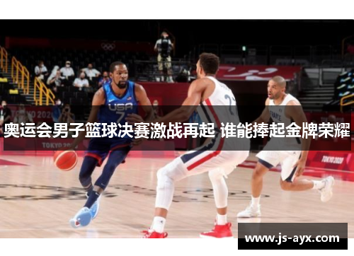 奥运会男子篮球决赛激战再起 谁能捧起金牌荣耀
